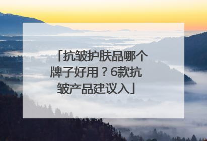 抗皱护肤品哪个牌子好用？6款抗皱产品建议入