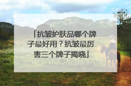 抗皱护肤品哪个牌子最好用？抗皱最厉害三个牌子揭晓