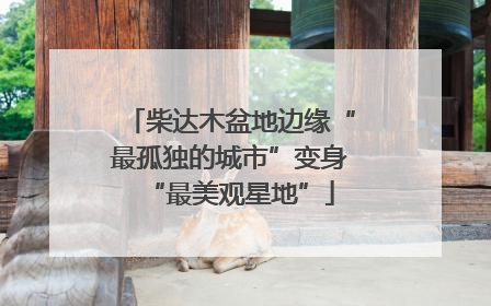 柴达木盆地边缘“最孤独的城市”变身“最美观星地”