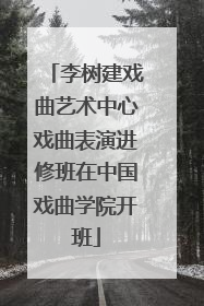 李树建戏曲艺术中心戏曲表演进修班在中国戏曲学院开班