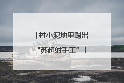 村小泥地里踢出“苏超射手王”