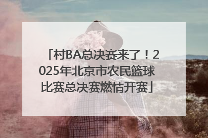 村BA总决赛来了！2025年北京市农民篮球比赛总决赛燃情开赛