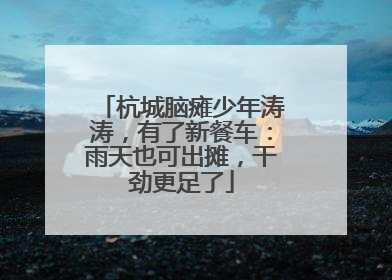 杭城脑瘫少年涛涛，有了新餐车：雨天也可出摊，干劲更足了