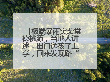 极端暴雨突袭常德桃源，当地人讲述：出门送孩子上学，回来发现路“不见”了