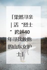 果然寻亲｜活“烈士”跨越40年寻找救他的山东女护士