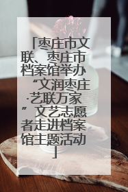 枣庄市文联、枣庄市档案馆举办“文润枣庄·艺联万家”文艺志愿者走进档案馆主题活动