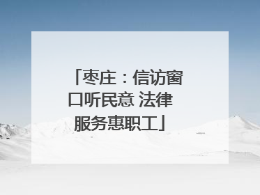 枣庄：信访窗口听民意 法律服务惠职工