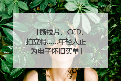 撕拉片、CCD、拍立得……年轻人正为电子怀旧买单