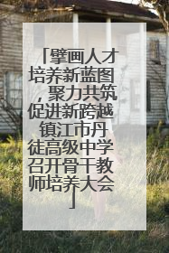 擘画人才培养新蓝图，聚力共筑促进新跨越 镇江市丹徒高级中学召开骨干教师培养大会