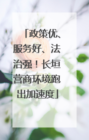 政策优、服务好、法治强！长垣营商环境跑出加速度