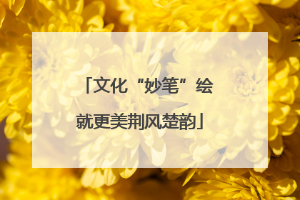 文化“妙笔”绘就更美荆风楚韵