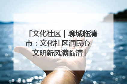 文化社区｜聊城临清市：文化社区润民心 文明新风满临清