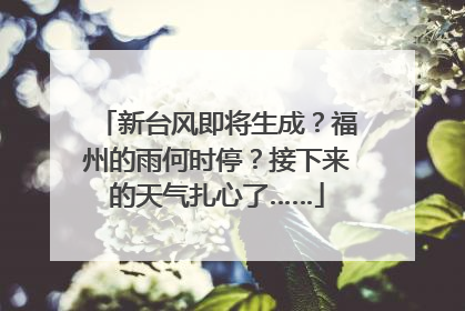 新台风即将生成？福州的雨何时停？接下来的天气扎心了……