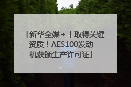 新华全媒＋丨取得关键资质！AES100发动机获颁生产许可证