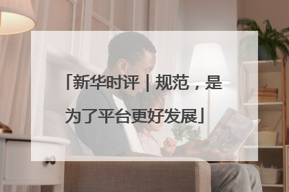 新华时评｜规范，是为了平台更好发展