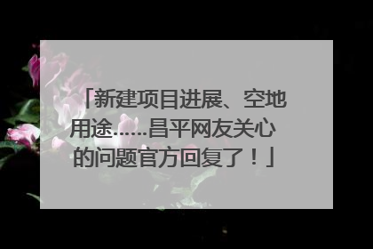 新建项目进展、空地用途……昌平网友关心的问题官方回复了！