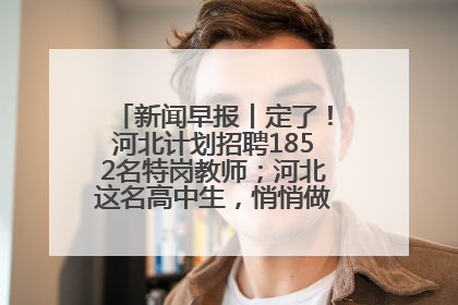 新闻早报丨定了！河北计划招聘1852名特岗教师；河北这名高中生，悄悄做了件超酷的事>>