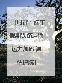 时评：端午假期铁路运输运力加码 温情护航