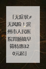无症状≠无风险！滨州市人民医院胃肠镜早筛特惠320元起