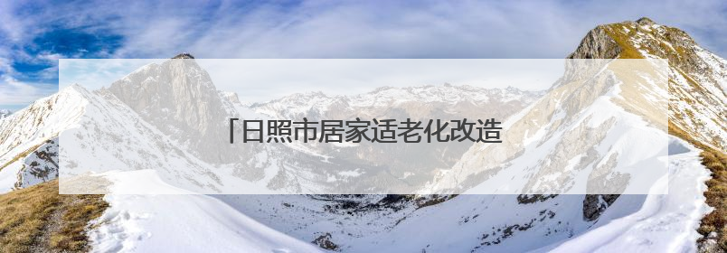 日照市居家适老化改造补贴来了！这样申领！