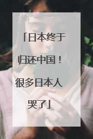 日本终于归还中国！很多日本人哭了