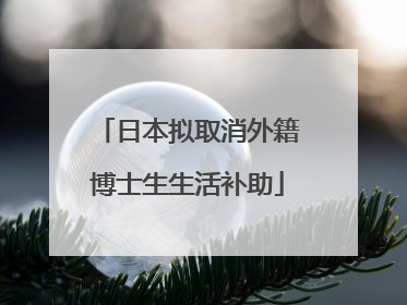 日本拟取消外籍博士生生活补助