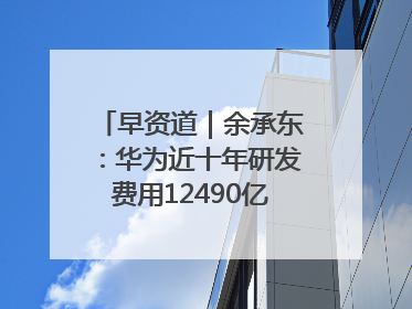 早资道｜余承东：华为近十年研发费用12490亿；腾讯在线视频重大组织调整