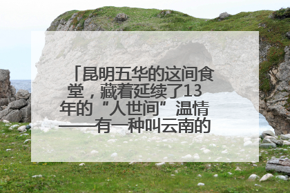 昆明五华的这间食堂，藏着延续了13年的“人世间”温情——有一种叫云南的生活之365天