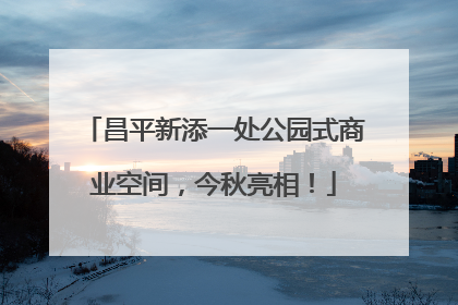 昌平新添一处公园式商业空间，今秋亮相！