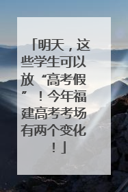 明天，这些学生可以放“高考假”！今年福建高考考场有两个变化！