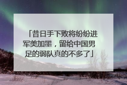 昔日手下败将纷纷进军美加墨，留给中国男足的弱队真的不多了