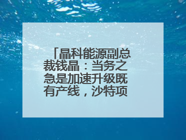 晶科能源副总裁钱晶：当务之急是加速升级既有产线，沙特项目正推进中