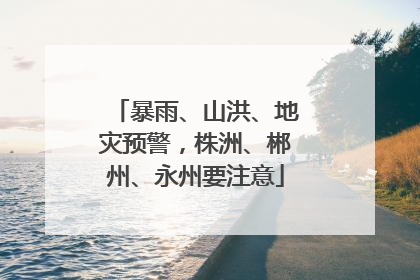 暴雨、山洪、地灾预警，株洲、郴州、永州要注意