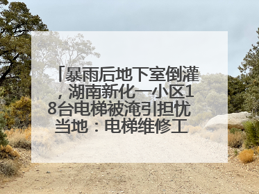 暴雨后地下室倒灌，湖南新化一小区18台电梯被淹引担忧 当地：电梯维修工作正逐步实施