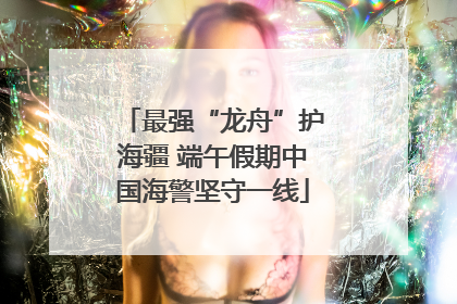 最强“龙舟”护海疆 端午假期中国海警坚守一线