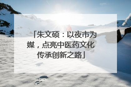 朱文硕：以夜市为媒，点亮中医药文化传承创新之路