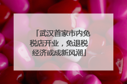 武汉首家市内免税店开业，免退税经济或成新风潮