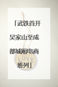 武铁首开吴家山至成都城厢电商班列