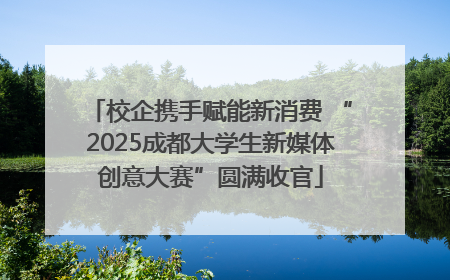 校企携手赋能新消费 “2025成都大学生新媒体创意大赛”圆满收官