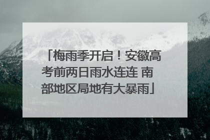 梅雨季开启！安徽高考前两日雨水连连 南部地区局地有大暴雨