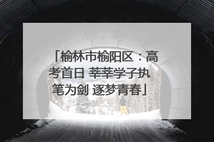 榆林市榆阳区：高考首日 莘莘学子执笔为剑 逐梦青春