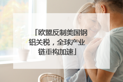 欧盟反制美国钢铝关税，全球产业链重构加速