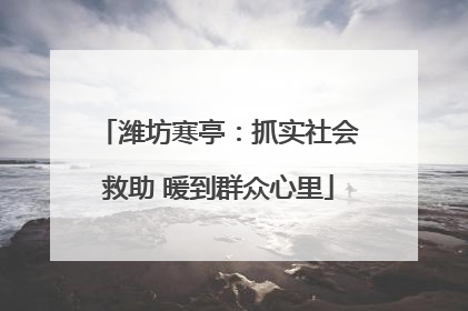 潍坊寒亭：抓实社会救助 暖到群众心里
