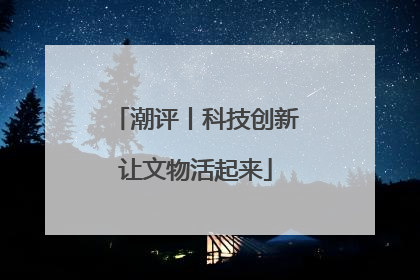 潮评丨科技创新让文物活起来