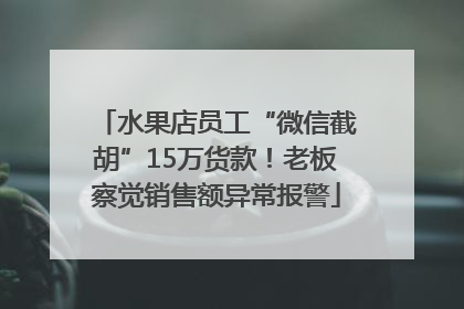水果店员工“微信截胡”15万货款！老板察觉销售额异常报警