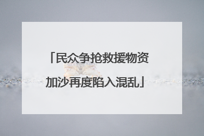 民众争抢救援物资 加沙再度陷入混乱