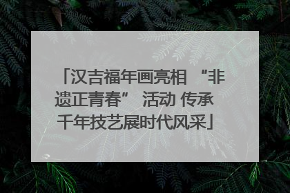 汉吉福年画亮相 “非遗正青春” 活动 传承千年技艺展时代风采