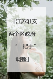 江苏淮安两个区政府“一把手”调整