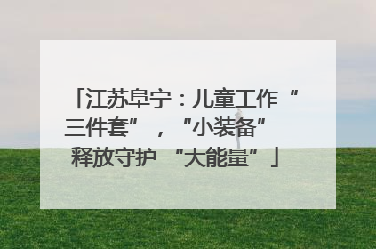 江苏阜宁：儿童工作“三件套”，“小装备” 释放守护 “大能量”
