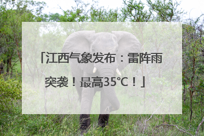 江西气象发布：雷阵雨突袭！最高35℃！